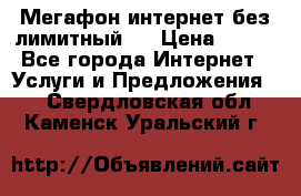 Мегафон интернет без лимитный   › Цена ­ 800 - Все города Интернет » Услуги и Предложения   . Свердловская обл.,Каменск-Уральский г.
